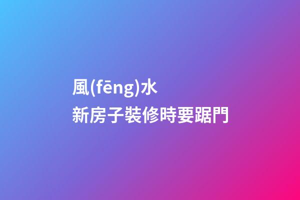 風(fēng)水 新房子裝修時要踞門